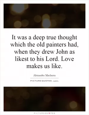 It was a deep true thought which the old painters had, when they drew John as likest to his Lord. Love makes us like Picture Quote #1