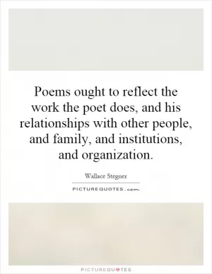 Poems ought to reflect the work the poet does, and his relationships with other people, and family, and institutions, and organization Picture Quote #1