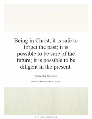 Being in Christ, it is safe to forget the past; it is possible to be sure of the future; it is possible to be diligent in the present Picture Quote #1