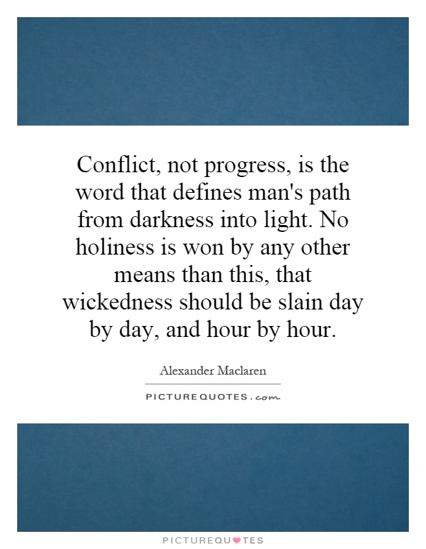 Conflict, not progress, is the word that defines man's path from darkness into light. No holiness is won by any other means than this, that wickedness should be slain day by day, and hour by hour Picture Quote #1