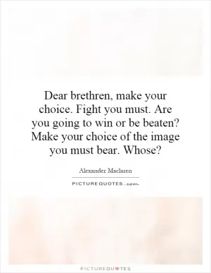 Dear brethren, make your choice. Fight you must. Are you going to win or be beaten? Make your choice of the image you must bear. Whose? Picture Quote #1