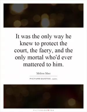 It was the only way he knew to protect the court, the faery, and the only mortal who'd ever mattered to him Picture Quote #1