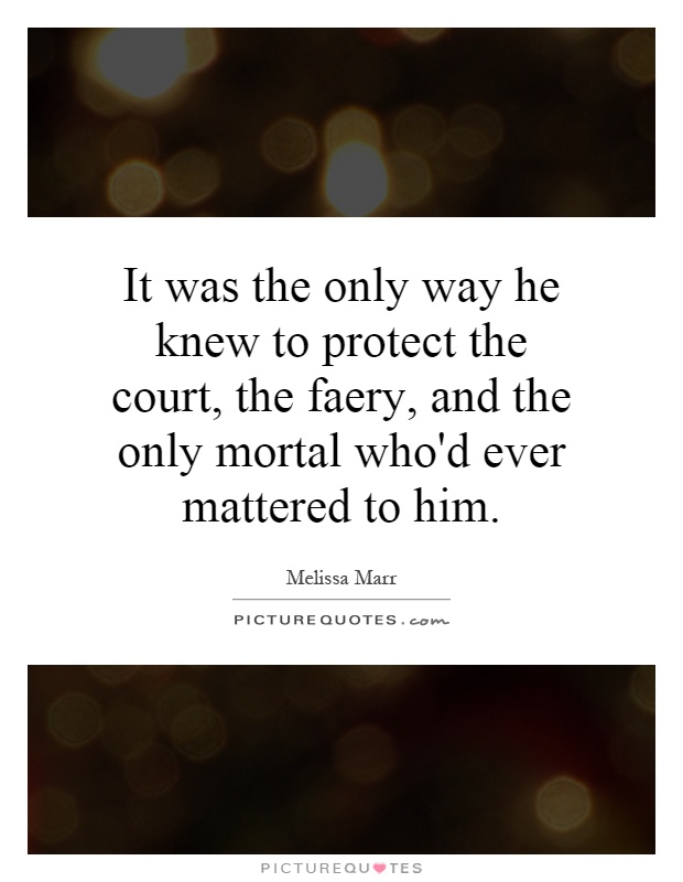 It was the only way he knew to protect the court, the faery, and the only mortal who'd ever mattered to him Picture Quote #1