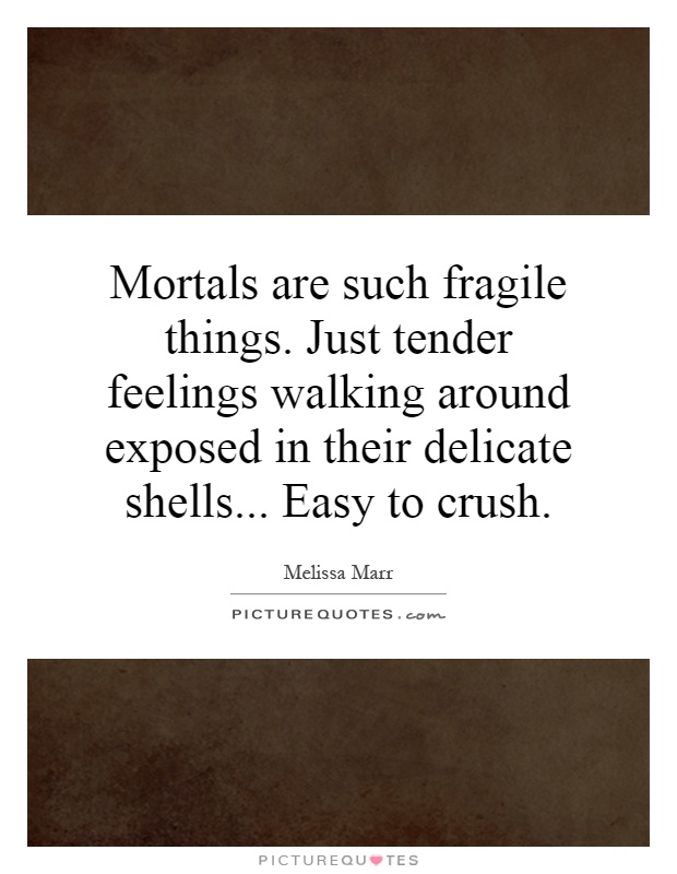 Mortals are such fragile things. Just tender feelings walking around exposed in their delicate shells... Easy to crush Picture Quote #1