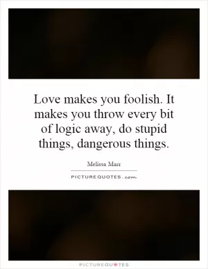 Love makes you foolish. It makes you throw every bit of logic away, do stupid things, dangerous things Picture Quote #1