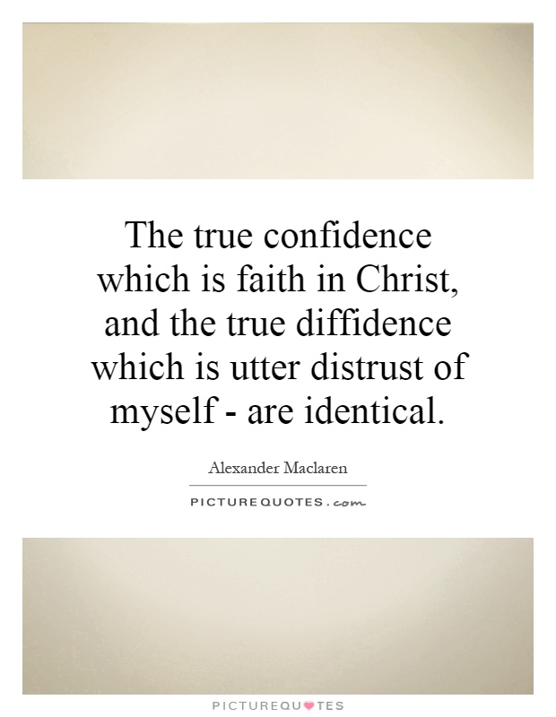 The true confidence which is faith in Christ, and the true diffidence which is utter distrust of myself - are identical Picture Quote #1