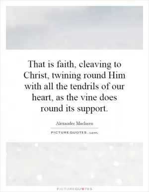 That is faith, cleaving to Christ, twining round Him with all the tendrils of our heart, as the vine does round its support Picture Quote #1