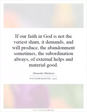 If our faith in God is not the veriest sham, it demands, and will produce, the abandonment sometimes, the subordination always, of external helps and material good Picture Quote #1
