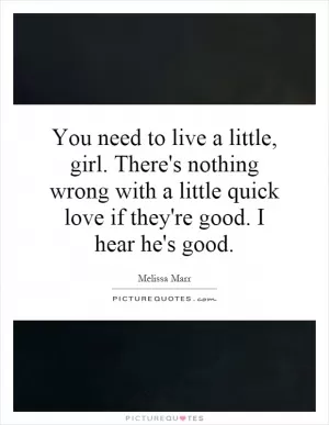 You need to live a little, girl. There's nothing wrong with a little quick love if they're good. I hear he's good Picture Quote #1