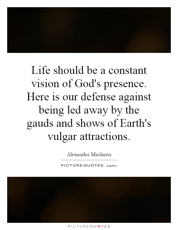 Life should be a constant vision of God's presence. Here is our defense against being led away by the gauds and shows of Earth's vulgar attractions Picture Quote #1