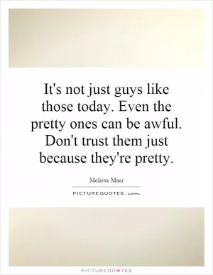It's not just guys like those today. Even the pretty ones can be awful. Don't trust them just because they're pretty Picture Quote #1