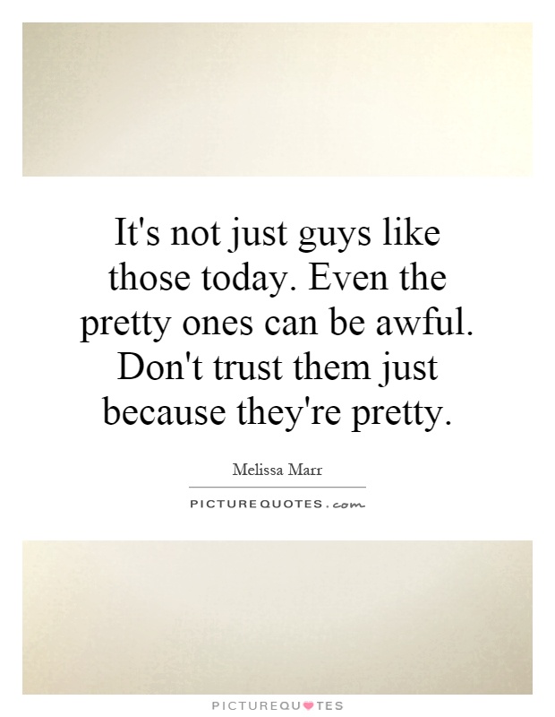 It's not just guys like those today. Even the pretty ones can be awful. Don't trust them just because they're pretty Picture Quote #1