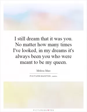 I still dream that it was you. No matter how many times I've looked, in my dreams it's always been you who were meant to be my queen Picture Quote #1