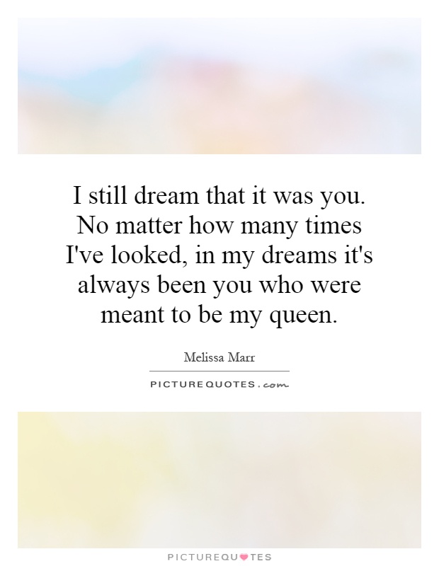 I still dream that it was you. No matter how many times I've looked, in my dreams it's always been you who were meant to be my queen Picture Quote #1