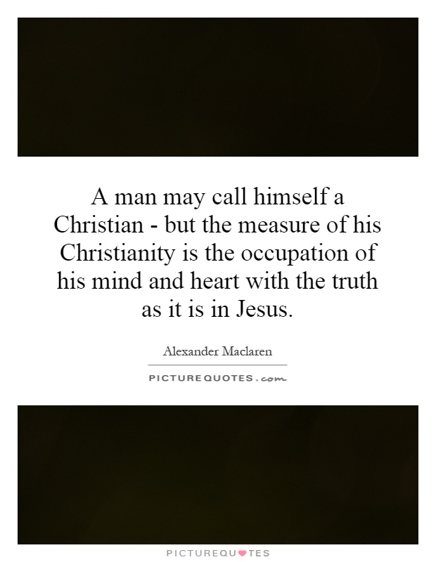 A man may call himself a Christian - but the measure of his Christianity is the occupation of his mind and heart with the truth as it is in Jesus Picture Quote #1