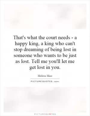 That's what the court needs - a happy king, a king who can't stop dreaming of being lost in someone who wants to be just as lost. Tell me you'll let me get lost in you Picture Quote #1