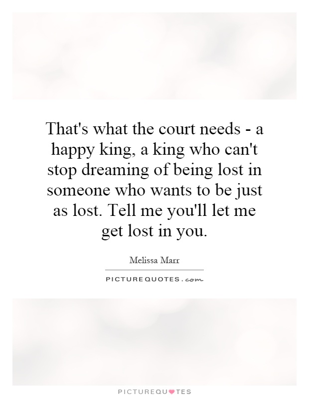 That's what the court needs - a happy king, a king who can't stop dreaming of being lost in someone who wants to be just as lost. Tell me you'll let me get lost in you Picture Quote #1