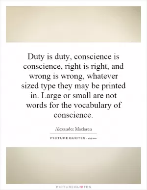 Duty is duty, conscience is conscience, right is right, and wrong is wrong, whatever sized type they may be printed in. Large or small are not words for the vocabulary of conscience Picture Quote #1