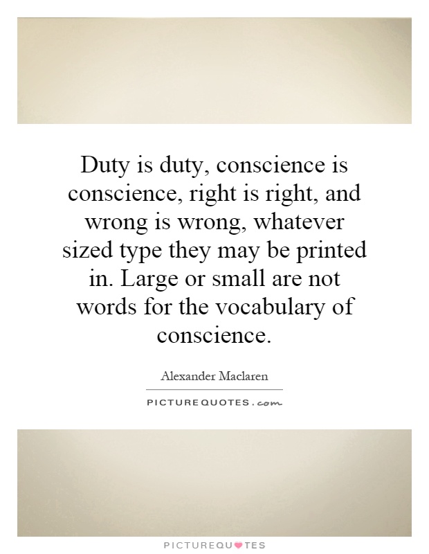 Duty is duty, conscience is conscience, right is right, and wrong is wrong, whatever sized type they may be printed in. Large or small are not words for the vocabulary of conscience Picture Quote #1