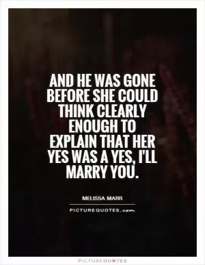 And he was gone before she could think clearly enough to explain that her yes was a Yes, I'll marry you Picture Quote #1