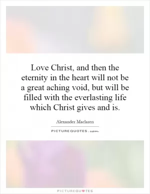 Love Christ, and then the eternity in the heart will not be a great aching void, but will be filled with the everlasting life which Christ gives and is Picture Quote #1