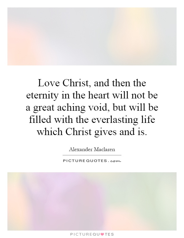 Love Christ, and then the eternity in the heart will not be a great aching void, but will be filled with the everlasting life which Christ gives and is Picture Quote #1
