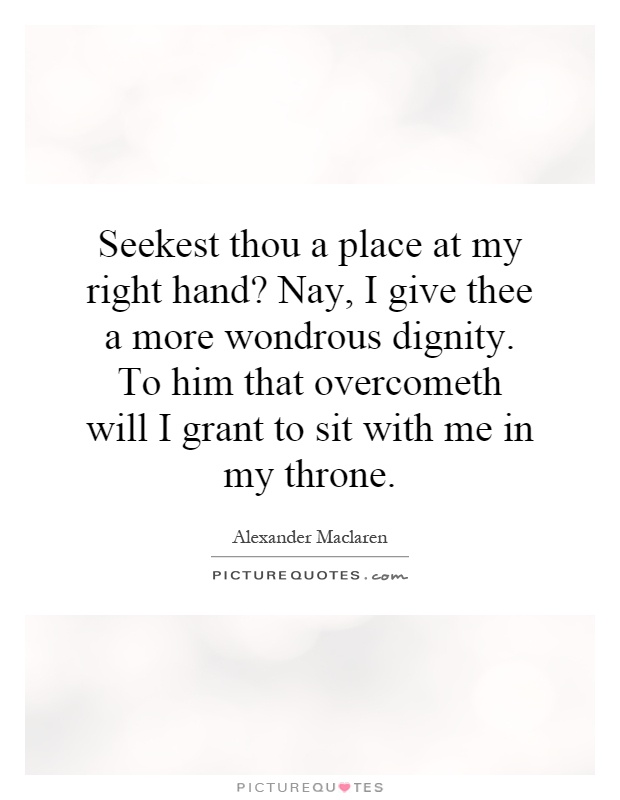 Seekest thou a place at my right hand? Nay, I give thee a more wondrous dignity. To him that overcometh will I grant to sit with me in my throne Picture Quote #1