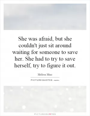 She was afraid, but she couldn't just sit around waiting for someone to save her. She had to try to save herself, try to figure it out Picture Quote #1