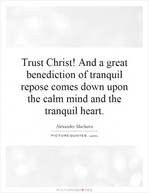 Trust Christ! And a great benediction of tranquil repose comes down upon the calm mind and the tranquil heart Picture Quote #1