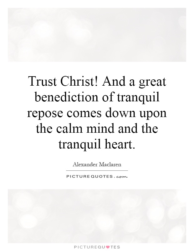 Trust Christ! And a great benediction of tranquil repose comes down upon the calm mind and the tranquil heart Picture Quote #1
