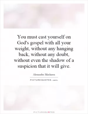 You must cast yourself on God's gospel with all your weight, without any hanging back, without any doubt, without even the shadow of a suspicion that it will give Picture Quote #1