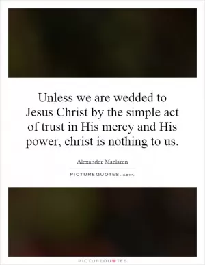 Unless we are wedded to Jesus Christ by the simple act of trust in His mercy and His power, christ is nothing to us Picture Quote #1