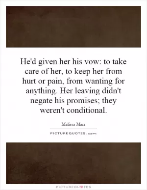 He'd given her his vow: to take care of her, to keep her from hurt or pain, from wanting for anything. Her leaving didn't negate his promises; they weren't conditional Picture Quote #1