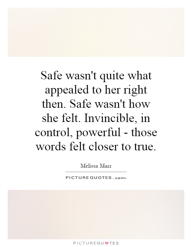 Safe wasn't quite what appealed to her right then. Safe wasn't how she felt. Invincible, in control, powerful - those words felt closer to true Picture Quote #1
