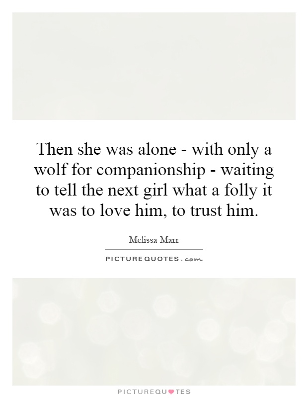 Then she was alone - with only a wolf for companionship - waiting to tell the next girl what a folly it was to love him, to trust him Picture Quote #1