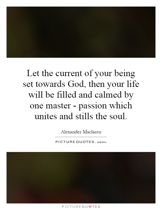 Let the current of your being set towards God, then your life will be filled and calmed by one master - passion which unites and stills the soul Picture Quote #1