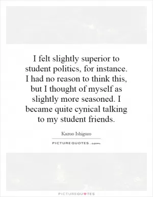 I felt slightly superior to student politics, for instance. I had no reason to think this, but I thought of myself as slightly more seasoned. I became quite cynical talking to my student friends Picture Quote #1