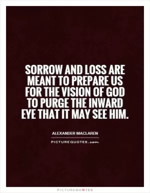 Sorrow and loss are meant to prepare us for the vision of God to purge the inward eye that it may see Him Picture Quote #1