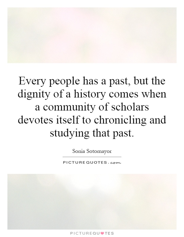 Every people has a past, but the dignity of a history comes when a community of scholars devotes itself to chronicling and studying that past Picture Quote #1