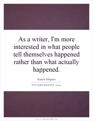As a writer, I'm more interested in what people tell themselves happened rather than what actually happened Picture Quote #1