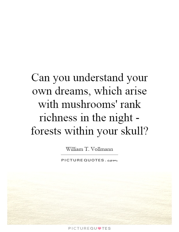 Can you understand your own dreams, which arise with mushrooms' rank richness in the night - forests within your skull? Picture Quote #1