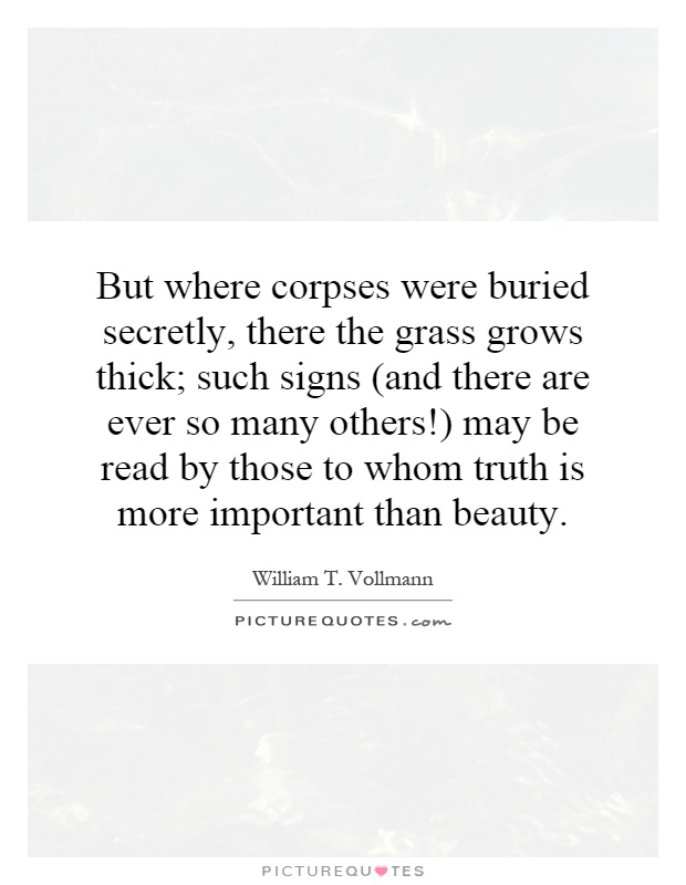 But where corpses were buried secretly, there the grass grows thick; such signs (and there are ever so many others!) may be read by those to whom truth is more important than beauty Picture Quote #1
