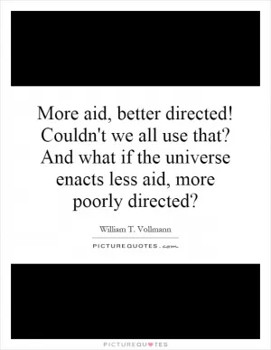 More aid, better directed! Couldn't we all use that? And what if the universe enacts less aid, more poorly directed? Picture Quote #1