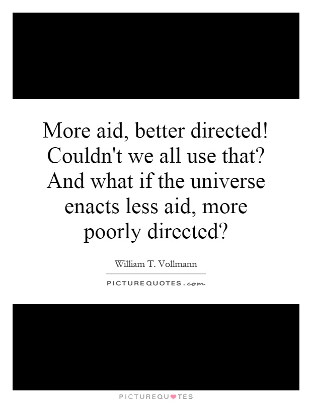 More aid, better directed! Couldn't we all use that? And what if the universe enacts less aid, more poorly directed? Picture Quote #1