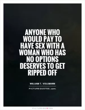 Anyone who would pay to have sex with a woman who has no options deserves to get ripped off Picture Quote #1