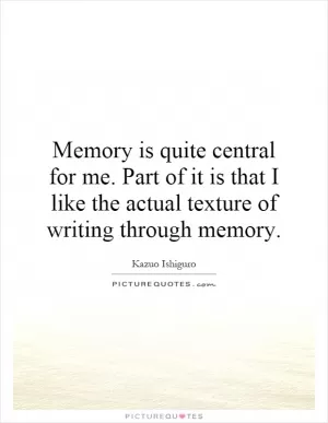 Memory is quite central for me. Part of it is that I like the actual texture of writing through memory Picture Quote #1