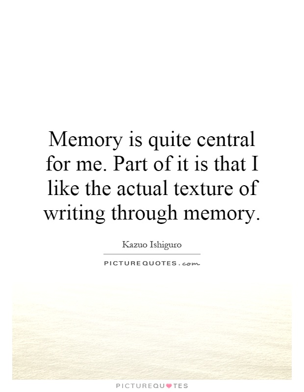 Memory is quite central for me. Part of it is that I like the actual texture of writing through memory Picture Quote #1