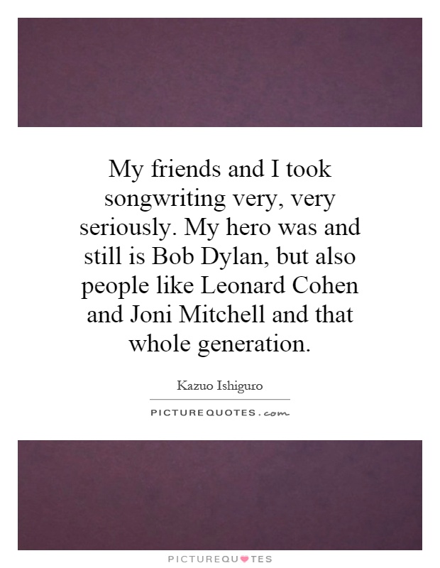 My friends and I took songwriting very, very seriously. My hero was and still is Bob Dylan, but also people like Leonard Cohen and Joni Mitchell and that whole generation Picture Quote #1