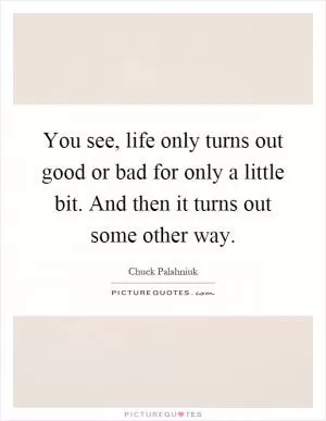 You see, life only turns out good or bad for only a little bit. And then it turns out some other way Picture Quote #1