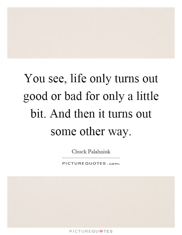 You see, life only turns out good or bad for only a little bit. And then it turns out some other way Picture Quote #1